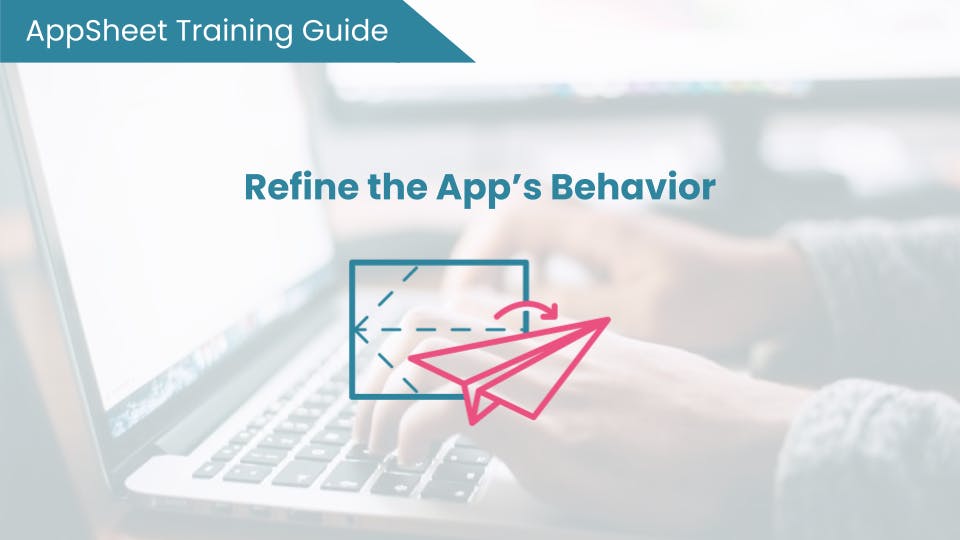 AppSheet Training Guide Refine the App's Behavior